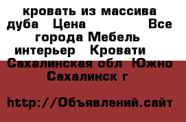 кровать из массива дуба › Цена ­ 180 000 - Все города Мебель, интерьер » Кровати   . Сахалинская обл.,Южно-Сахалинск г.